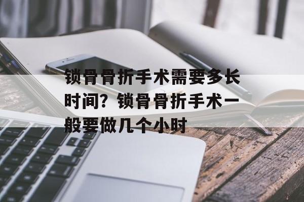 锁骨骨折手术需要多长时间？锁骨骨折手术一般要做几个小时-第1张图片-