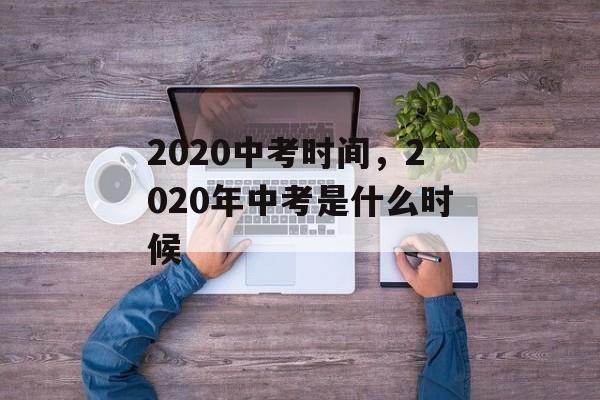 2020中考时间，2020年中考是什么时候-第1张图片-