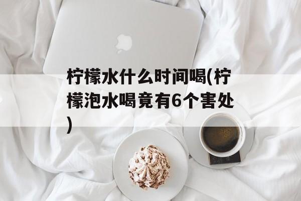 柠檬水什么时间喝(柠檬泡水喝竟有6个害处)-第1张图片-