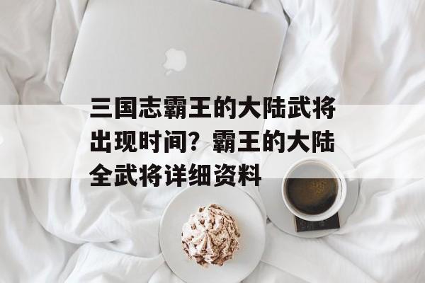 三国志霸王的大陆武将出现时间？霸王的大陆全武将详细资料-第1张图片-