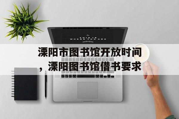 溧阳市图书馆开放时间，溧阳图书馆借书要求-第1张图片-