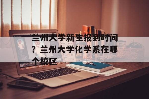兰州大学新生报到时间？兰州大学化学系在哪个校区-第1张图片-