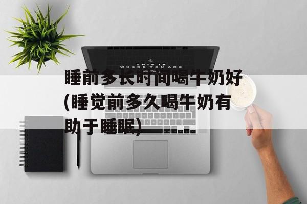 睡前多长时间喝牛奶好(睡觉前多久喝牛奶有助于睡眠)-第1张图片-