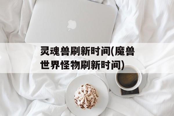 灵魂兽刷新时间(魔兽世界怪物刷新时间)-第1张图片-