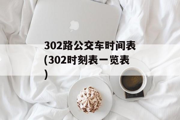 302路公交车时间表(302时刻表一览表)-第1张图片-