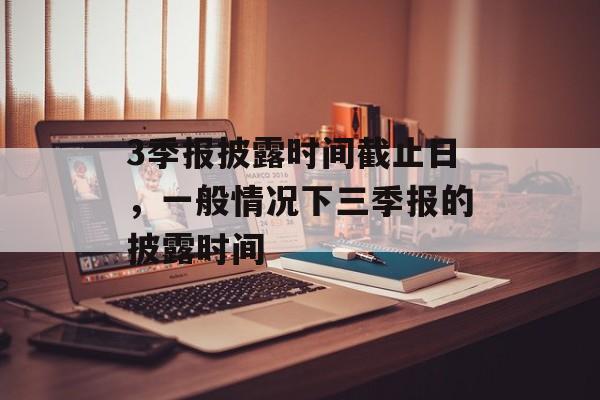 3季报披露时间截止日，一般情况下三季报的披露时间-第1张图片-