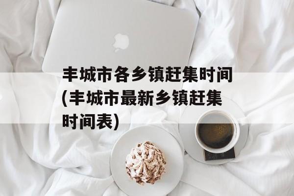 丰城市各乡镇赶集时间(丰城市最新乡镇赶集时间表)-第1张图片-