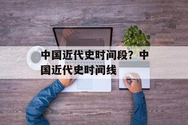 中国近代史时间段？中国近代史时间线-第1张图片-