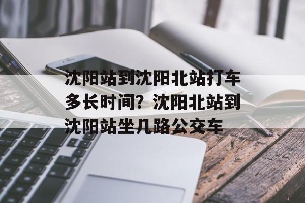 沈阳站到沈阳北站打车多长时间？沈阳北站到沈阳站坐几路公交车-第1张图片-