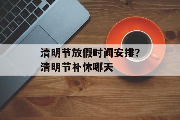 清明节放假时间安排？清明节补休哪天-第1张图片-