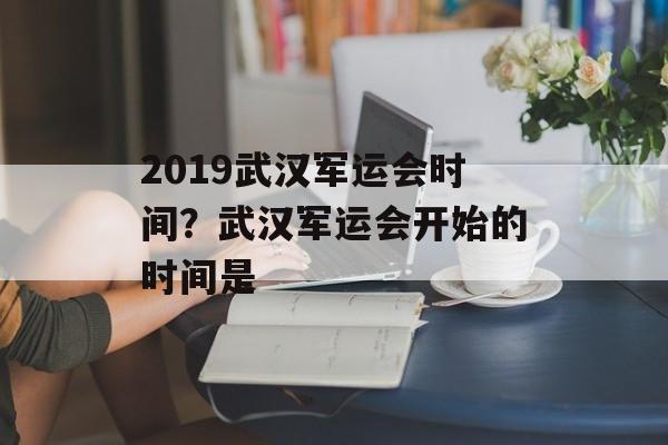2019武汉军运会时间？武汉军运会开始的时间是-第1张图片-