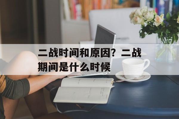 二战时间和原因？二战期间是什么时候-第1张图片-