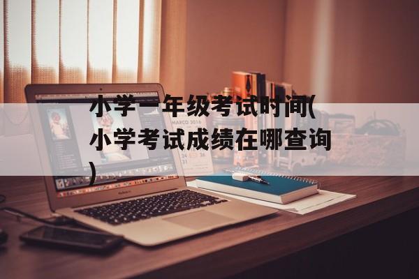 小学一年级考试时间(小学考试成绩在哪查询)-第1张图片-