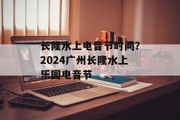 长隆水上电音节时间？2024广州长隆水上乐园电音节-第1张图片-