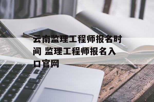 云南监理工程师报名时间 监理工程师报名入口官网-第1张图片-