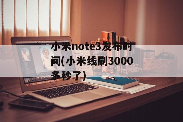 小米note3发布时间(小米线刷3000多秒了)-第1张图片-
