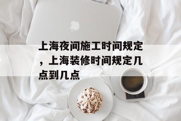 上海夜间施工时间规定，上海装修时间规定几点到几点-第1张图片-