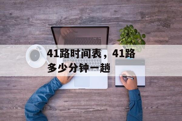 41路时间表，41路多少分钟一趟-第1张图片-