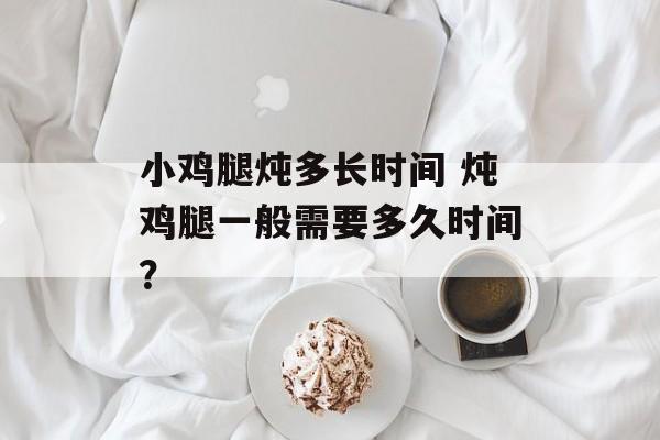 小鸡腿炖多长时间 炖鸡腿一般需要多久时间？-第1张图片-