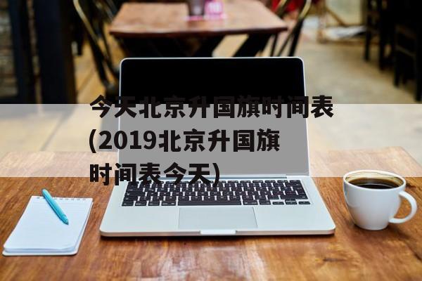 今天北京升国旗时间表(2019北京升国旗时间表今天)-第1张图片-