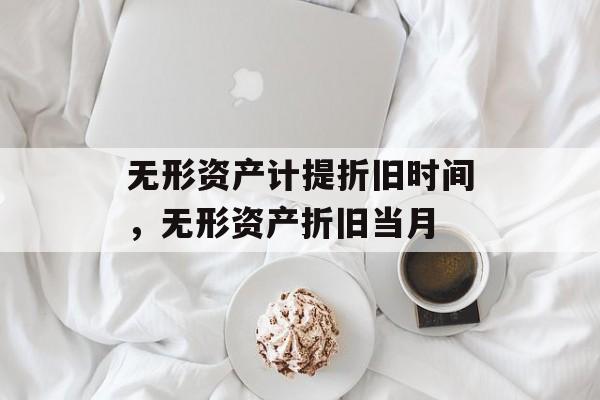 无形资产计提折旧时间，无形资产折旧当月-第1张图片-