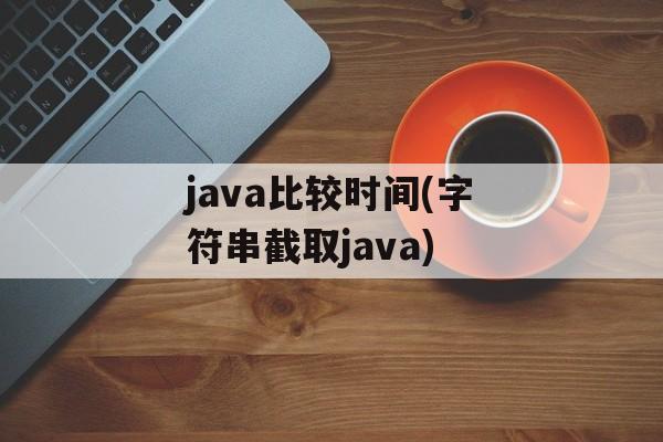 java比较时间(字符串截取java)-第1张图片-