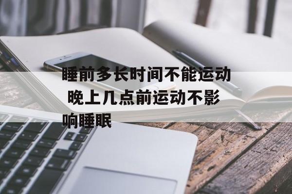 睡前多长时间不能运动 晚上几点前运动不影响睡眠-第1张图片-