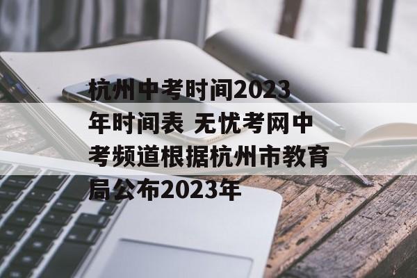 杭州中考时间2023年时间表 无忧考网中考频道根据杭州市教育局公布2023年-第1张图片-