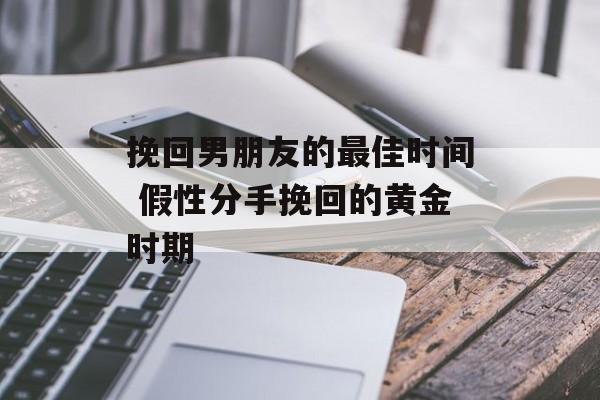 挽回男朋友的最佳时间 假性分手挽回的黄金时期-第1张图片-