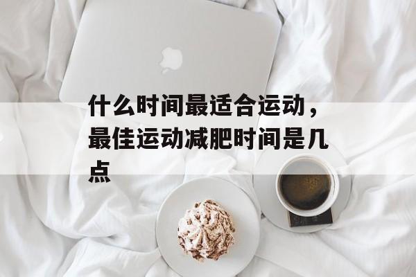 什么时间最适合运动，最佳运动减肥时间是几点-第1张图片-
