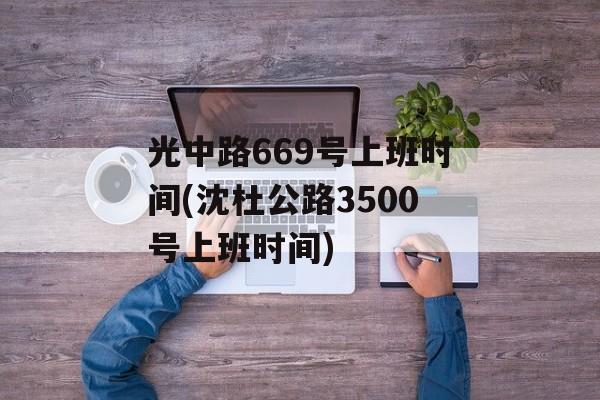光中路669号上班时间(沈杜公路3500号上班时间)-第1张图片-
