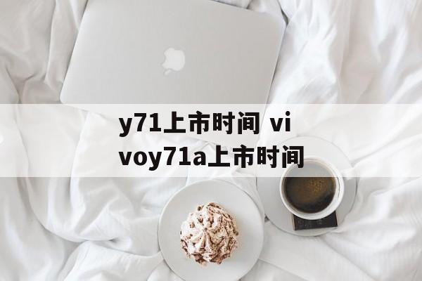 y71上市时间 vivoy71a上市时间-第1张图片-