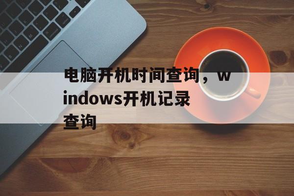 电脑开机时间查询，windows开机记录查询-第1张图片-