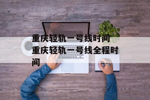 重庆轻轨一号线时间 重庆轻轨一号线全程时间-第1张图片-
