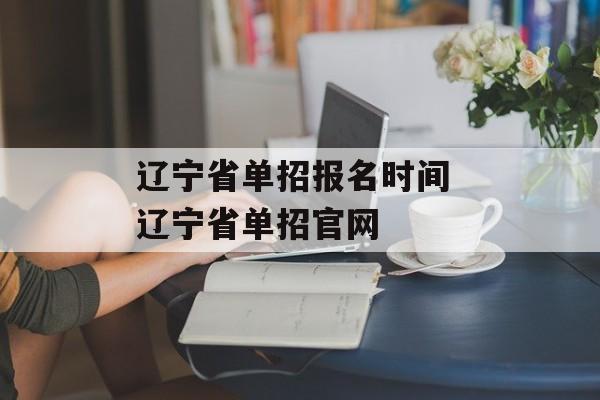 辽宁省单招报名时间 辽宁省单招官网-第1张图片-