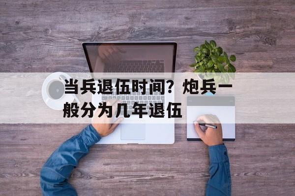 当兵退伍时间？炮兵一般分为几年退伍-第1张图片-