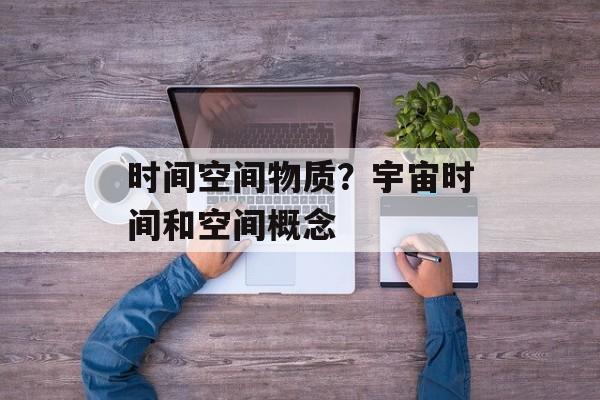 时间空间物质？宇宙时间和空间概念-第1张图片-