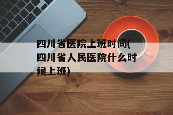 四川省医院上班时间(四川省人民医院什么时候上班)-第1张图片-