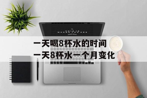 一天喝8杯水的时间 一天8杯水一个月变化-第1张图片-