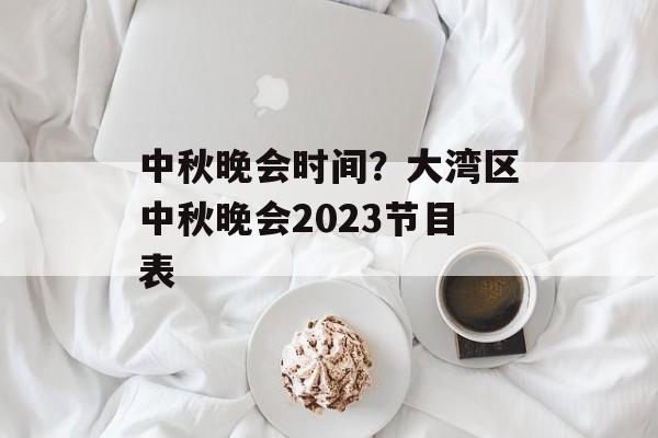 中秋晚会时间？大湾区中秋晚会2023节目表-第1张图片-