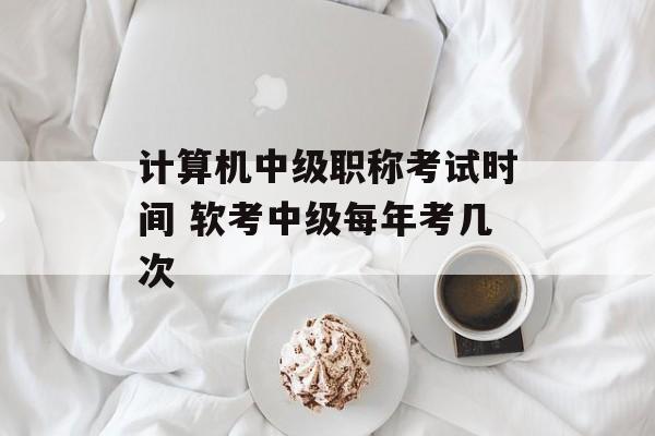 计算机中级职称考试时间 软考中级每年考几次-第1张图片-