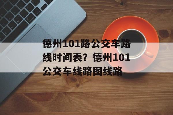 德州101路公交车路线时间表？德州101公交车线路图线路-第1张图片-