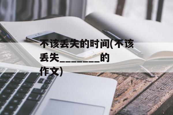 不该丢失的时间(不该丢失_______的作文)-第1张图片-