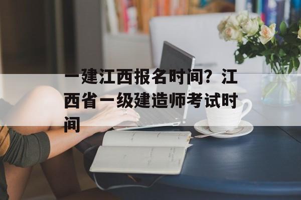 一建江西报名时间？江西省一级建造师考试时间-第1张图片-
