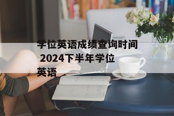 学位英语成绩查询时间 2024下半年学位英语-第1张图片-