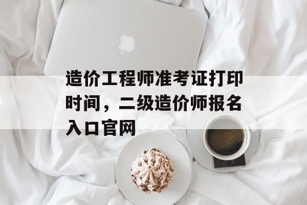 造价工程师准考证打印时间，二级造价师报名入口官网-第1张图片-