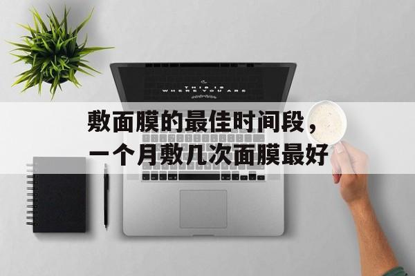 敷面膜的最佳时间段，一个月敷几次面膜最好-第1张图片-