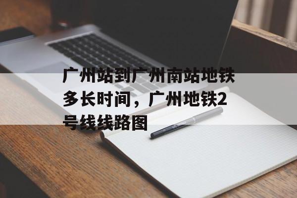 广州站到广州南站地铁多长时间，广州地铁2号线线路图-第1张图片-