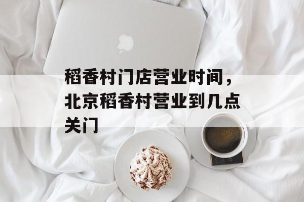 稻香村门店营业时间，北京稻香村营业到几点关门-第1张图片-