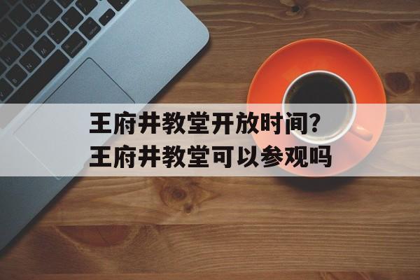 王府井教堂开放时间？王府井教堂可以参观吗-第1张图片-